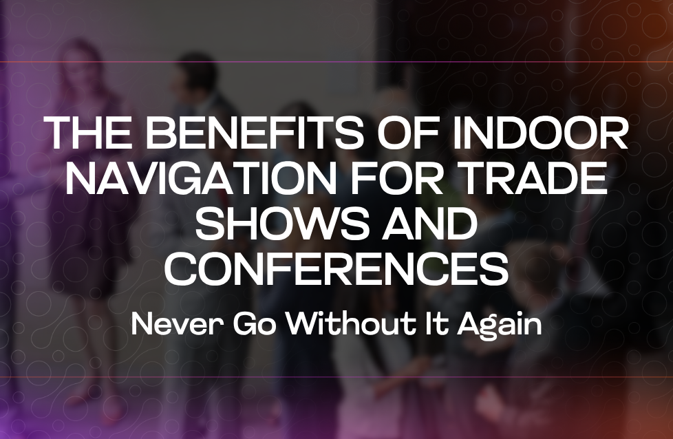 The Benefits of Indoor Navigation for Trade Shows and Conferences Never Go Without It Again The Benefits of Indoor Navigation for Trade Shows and Conferences Never Go Without It Again