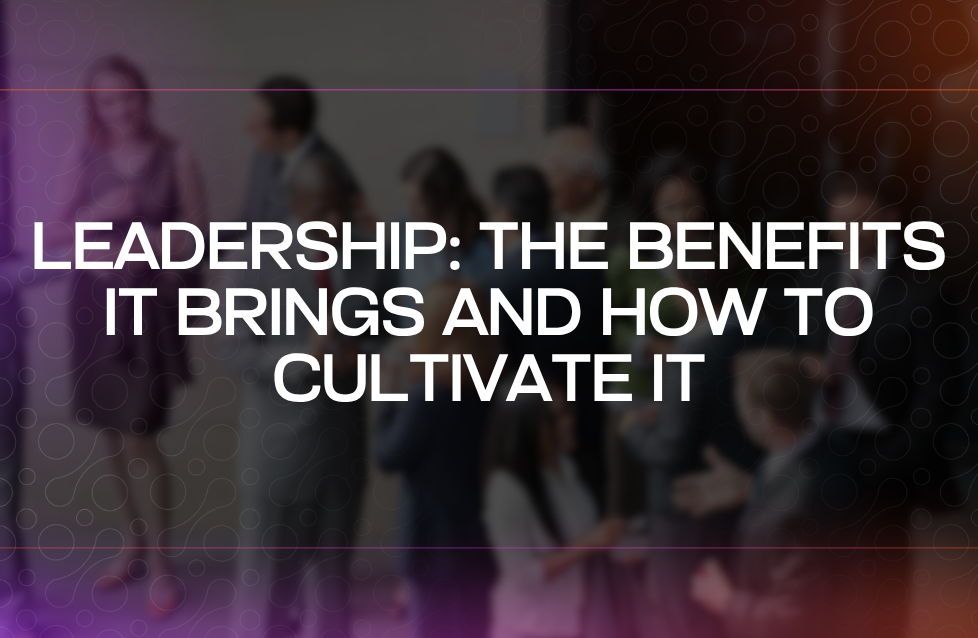 Leadership The Benefits It Brings and How to Cultivate It